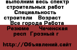 выполним весь спектр строительных работ › Специальность ­ строители › Возраст ­ 31 - Все города Работа » Резюме   . Чеченская респ.,Грозный г.